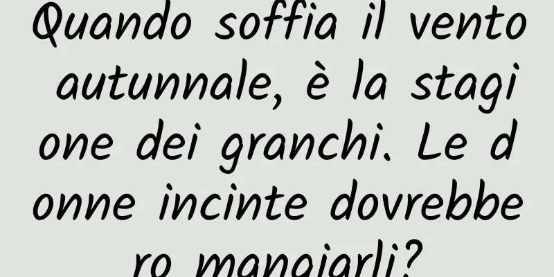 Quando soffia il vento autunnale, è la stagione dei granchi. Le donne incinte dovrebbero mangiarli?
