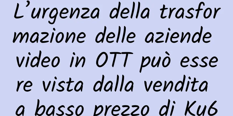 L’urgenza della trasformazione delle aziende video in OTT può essere vista dalla vendita a basso prezzo di Ku6