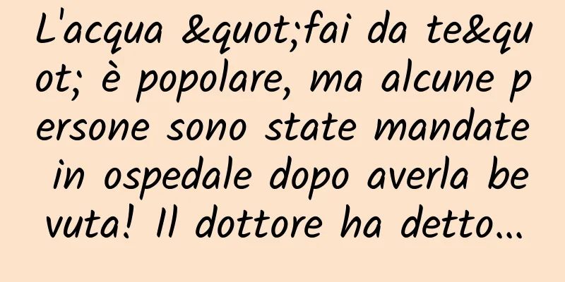 L'acqua "fai da te" è popolare, ma alcune persone sono state mandate in ospedale dopo averla bevuta! Il dottore ha detto...