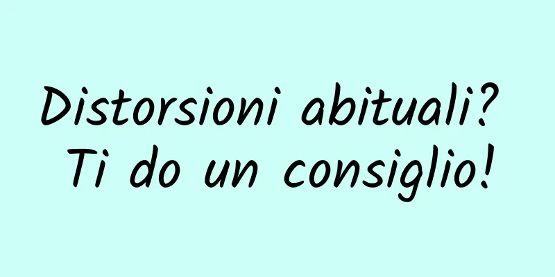 Distorsioni abituali? Ti do un consiglio!