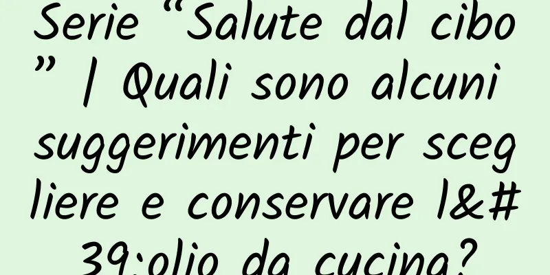 Serie “Salute dal cibo” | Quali sono alcuni suggerimenti per scegliere e conservare l'olio da cucina?