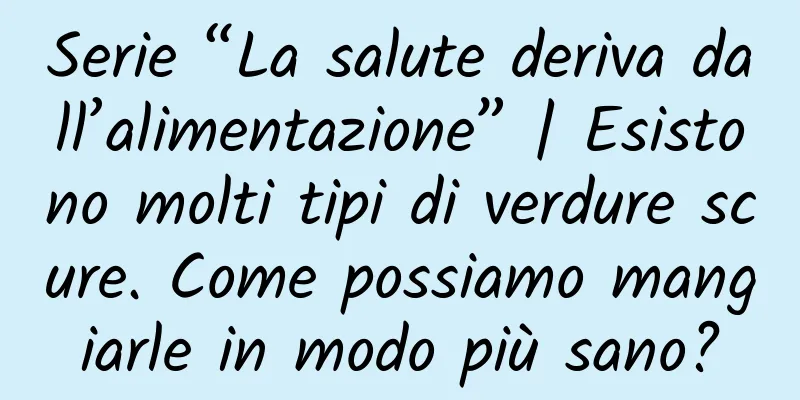 Serie “La salute deriva dall’alimentazione” | Esistono molti tipi di verdure scure. Come possiamo mangiarle in modo più sano?