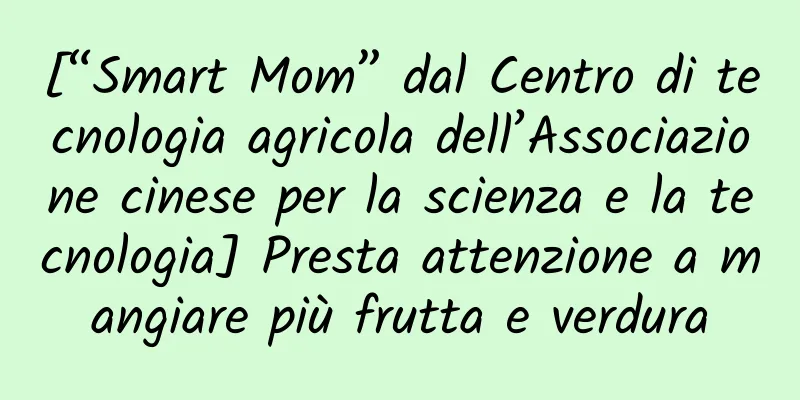 [“Smart Mom” dal Centro di tecnologia agricola dell’Associazione cinese per la scienza e la tecnologia] Presta attenzione a mangiare più frutta e verdura