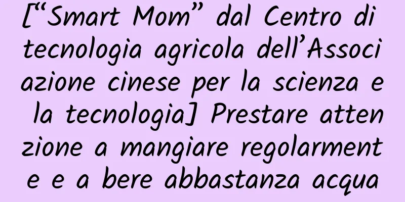 [“Smart Mom” dal Centro di tecnologia agricola dell’Associazione cinese per la scienza e la tecnologia] Prestare attenzione a mangiare regolarmente e a bere abbastanza acqua