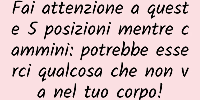 Fai attenzione a queste 5 posizioni mentre cammini: potrebbe esserci qualcosa che non va nel tuo corpo!