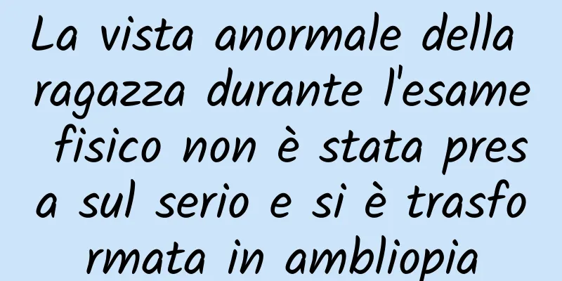 La vista anormale della ragazza durante l'esame fisico non è stata presa sul serio e si è trasformata in ambliopia