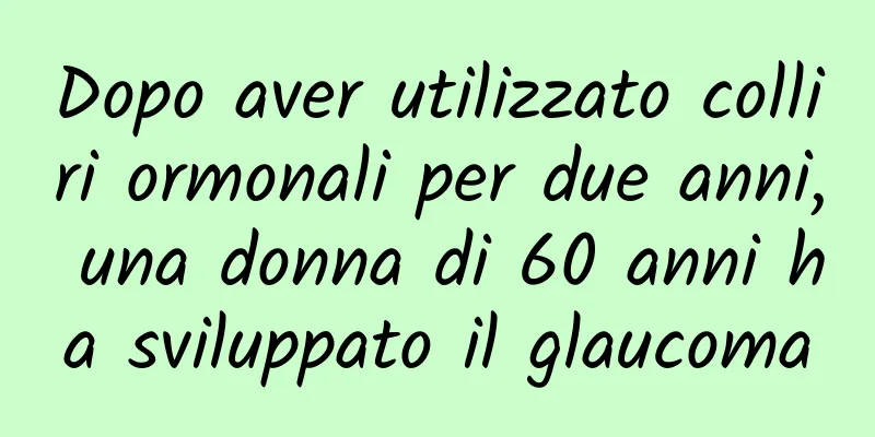 Dopo aver utilizzato colliri ormonali per due anni, una donna di 60 anni ha sviluppato il glaucoma