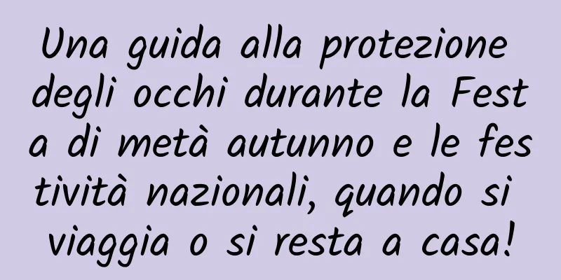 Una guida alla protezione degli occhi durante la Festa di metà autunno e le festività nazionali, quando si viaggia o si resta a casa!
