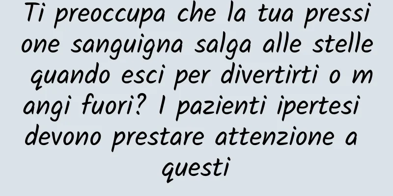 Ti preoccupa che la tua pressione sanguigna salga alle stelle quando esci per divertirti o mangi fuori? I pazienti ipertesi devono prestare attenzione a questi