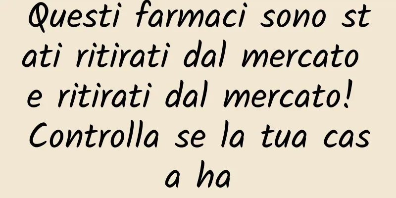 Questi farmaci sono stati ritirati dal mercato e ritirati dal mercato! Controlla se la tua casa ha