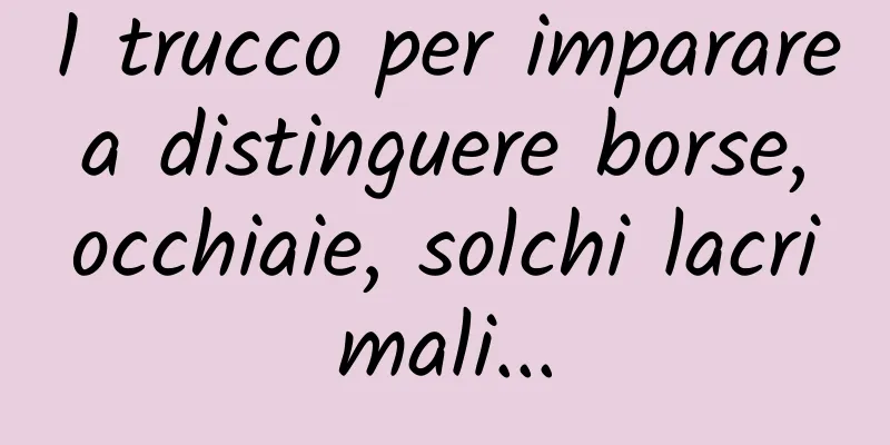 1 trucco per imparare a distinguere borse, occhiaie, solchi lacrimali...