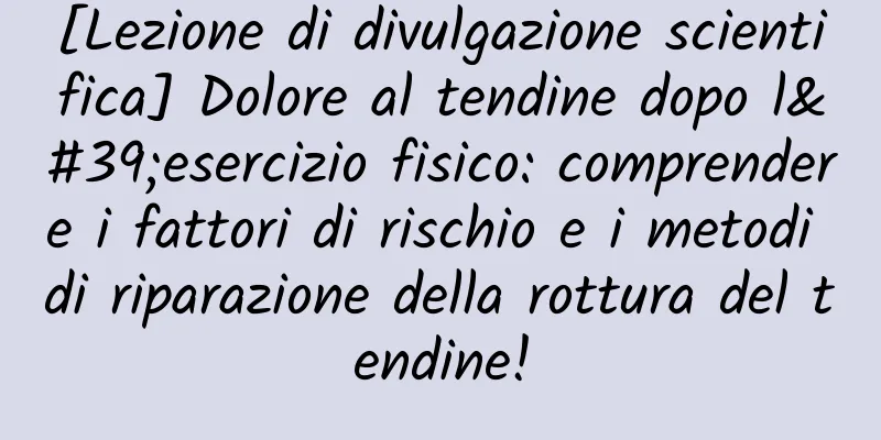 [Lezione di divulgazione scientifica] Dolore al tendine dopo l'esercizio fisico: comprendere i fattori di rischio e i metodi di riparazione della rottura del tendine!