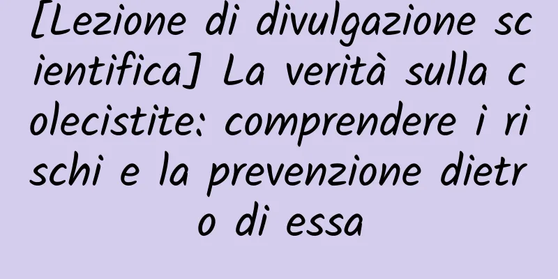 [Lezione di divulgazione scientifica] La verità sulla colecistite: comprendere i rischi e la prevenzione dietro di essa