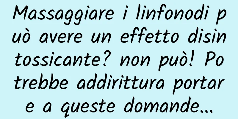 Massaggiare i linfonodi può avere un effetto disintossicante? non può! Potrebbe addirittura portare a queste domande...