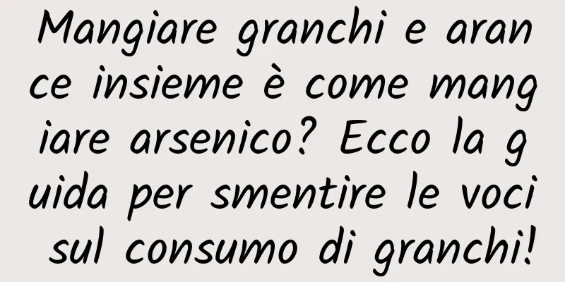 Mangiare granchi e arance insieme è come mangiare arsenico? Ecco la guida per smentire le voci sul consumo di granchi!
