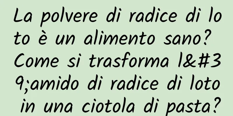 La polvere di radice di loto è un alimento sano? Come si trasforma l'amido di radice di loto in una ciotola di pasta?