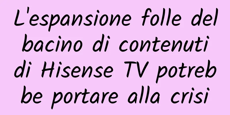 L'espansione folle del bacino di contenuti di Hisense TV potrebbe portare alla crisi