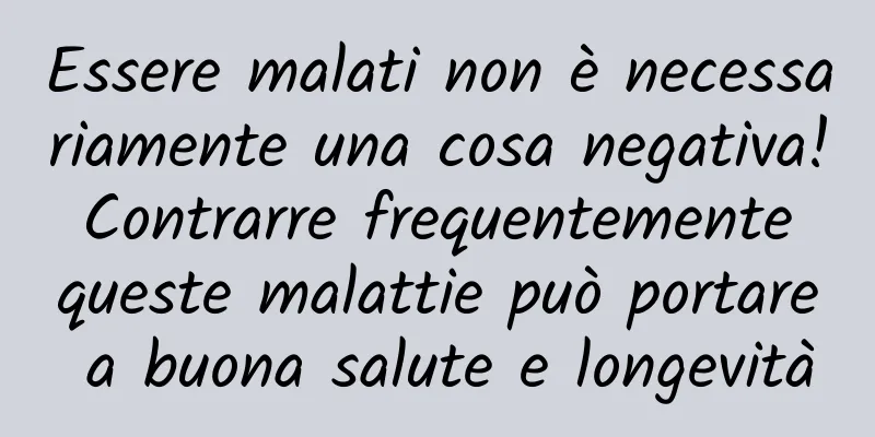 Essere malati non è necessariamente una cosa negativa! Contrarre frequentemente queste malattie può portare a buona salute e longevità