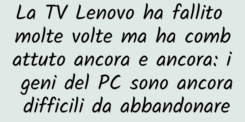 La TV Lenovo ha fallito molte volte ma ha combattuto ancora e ancora: i geni del PC sono ancora difficili da abbandonare