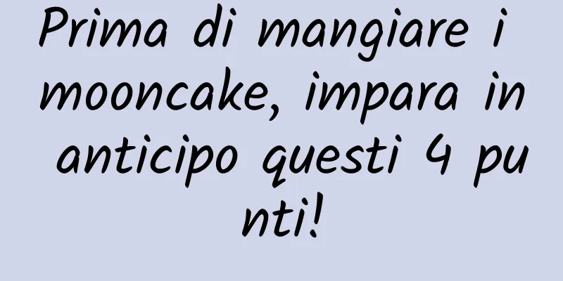 Prima di mangiare i mooncake, impara in anticipo questi 4 punti!
