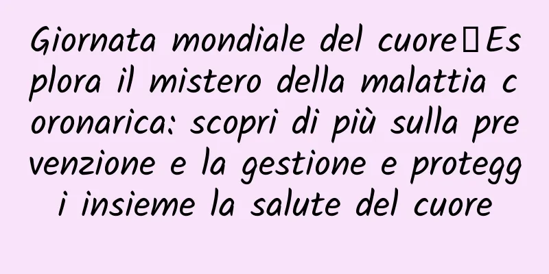 Giornata mondiale del cuore丨Esplora il mistero della malattia coronarica: scopri di più sulla prevenzione e la gestione e proteggi insieme la salute del cuore