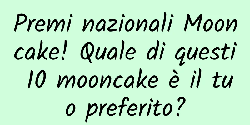 Premi nazionali Mooncake! Quale di questi 10 mooncake è il tuo preferito?