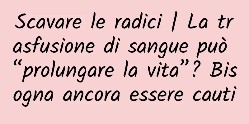 Scavare le radici | La trasfusione di sangue può “prolungare la vita”? Bisogna ancora essere cauti