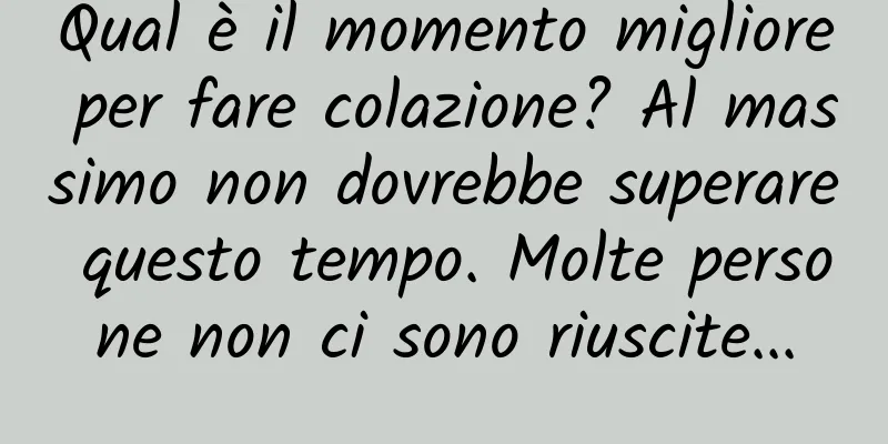 Qual è il momento migliore per fare colazione? Al massimo non dovrebbe superare questo tempo. Molte persone non ci sono riuscite...
