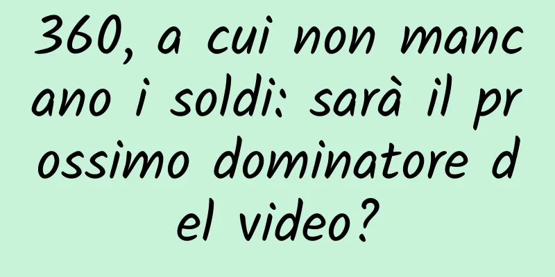 360, a cui non mancano i soldi: sarà il prossimo dominatore del video?