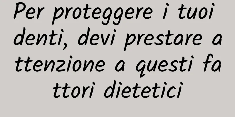 Per proteggere i tuoi denti, devi prestare attenzione a questi fattori dietetici