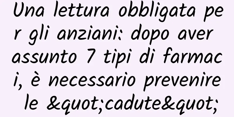 Una lettura obbligata per gli anziani: dopo aver assunto 7 tipi di farmaci, è necessario prevenire le "cadute"