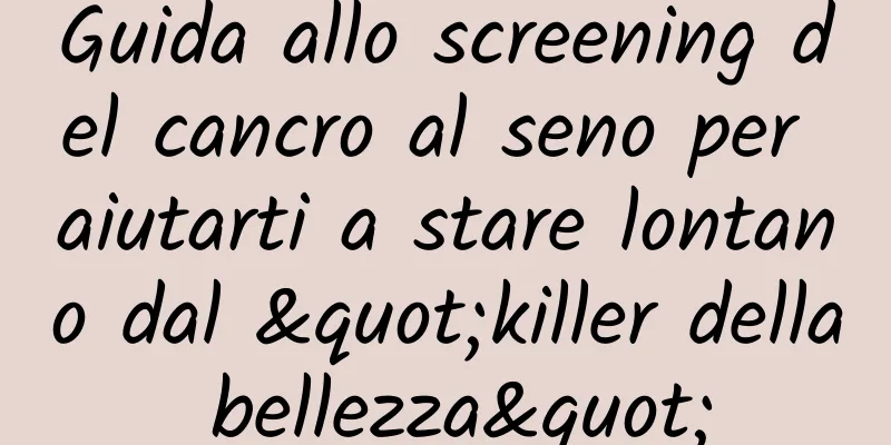 Guida allo screening del cancro al seno per aiutarti a stare lontano dal "killer della bellezza"