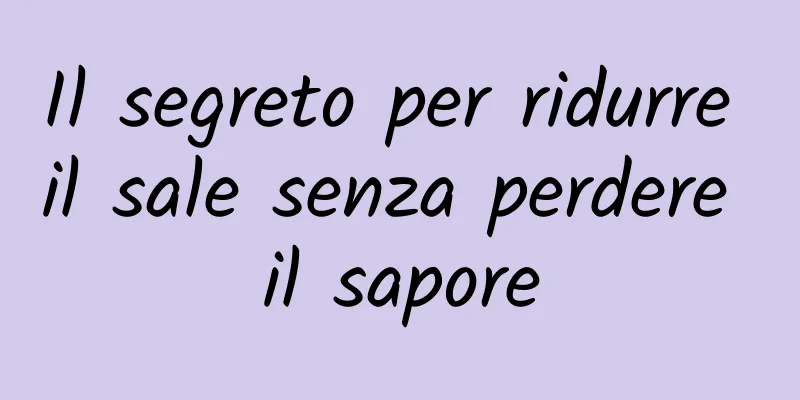 Il segreto per ridurre il sale senza perdere il sapore