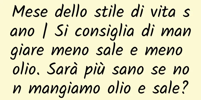 Mese dello stile di vita sano | Si consiglia di mangiare meno sale e meno olio. Sarà più sano se non mangiamo olio e sale?