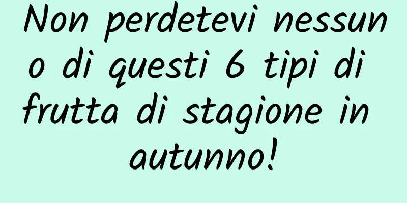 Non perdetevi nessuno di questi 6 tipi di frutta di stagione in autunno!