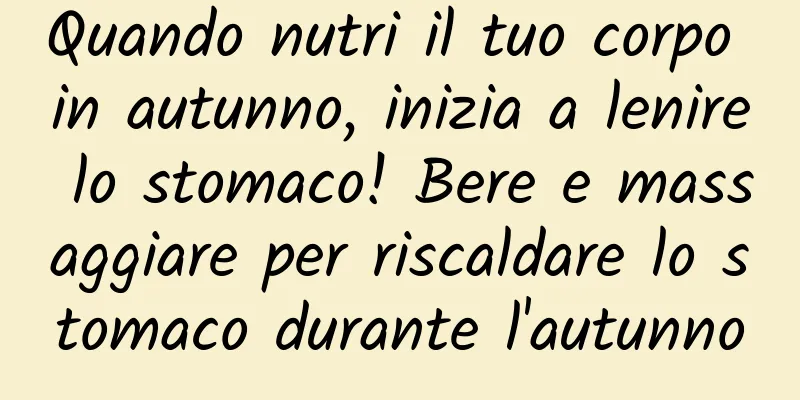 Quando nutri il tuo corpo in autunno, inizia a lenire lo stomaco! Bere e massaggiare per riscaldare lo stomaco durante l'autunno