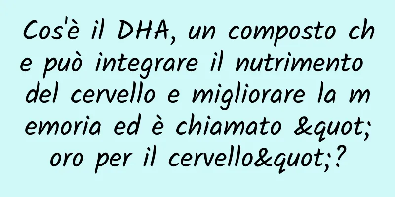 Cos'è il DHA, un composto che può integrare il nutrimento del cervello e migliorare la memoria ed è chiamato "oro per il cervello"?