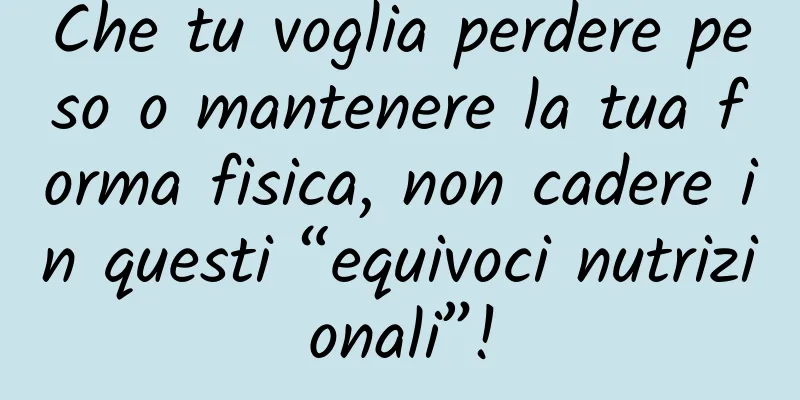 Che tu voglia perdere peso o mantenere la tua forma fisica, non cadere in questi “equivoci nutrizionali”!