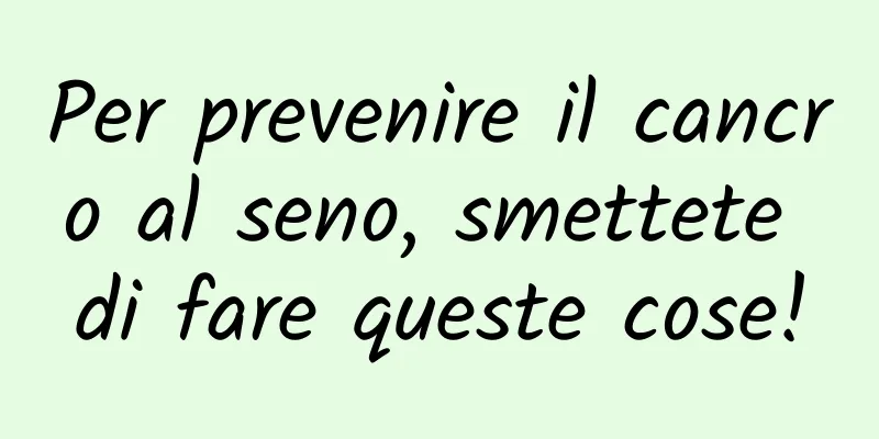 Per prevenire il cancro al seno, smettete di fare queste cose!