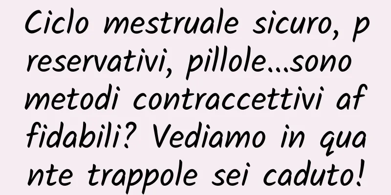 Ciclo mestruale sicuro, preservativi, pillole...sono metodi contraccettivi affidabili? Vediamo in quante trappole sei caduto!