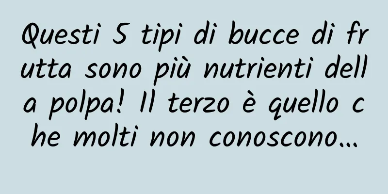 Questi 5 tipi di bucce di frutta sono più nutrienti della polpa! Il terzo è quello che molti non conoscono…