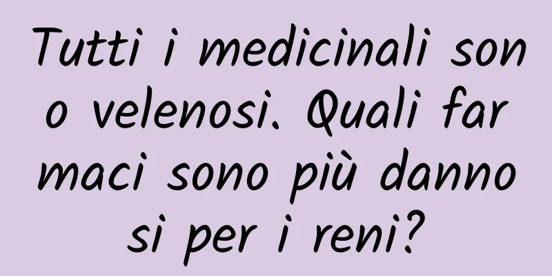 Tutti i medicinali sono velenosi. Quali farmaci sono più dannosi per i reni?