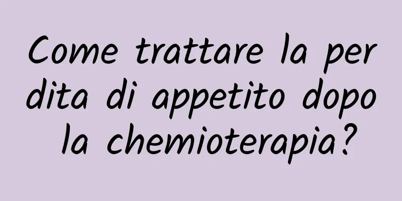 Come trattare la perdita di appetito dopo la chemioterapia?