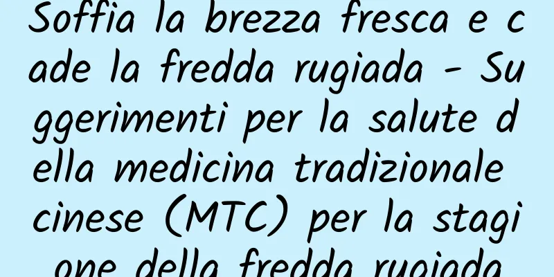 Soffia la brezza fresca e cade la fredda rugiada - Suggerimenti per la salute della medicina tradizionale cinese (MTC) per la stagione della fredda rugiada