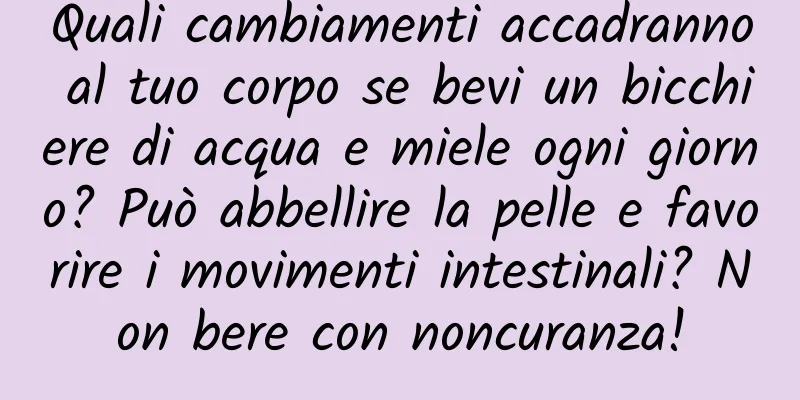 Quali cambiamenti accadranno al tuo corpo se bevi un bicchiere di acqua e miele ogni giorno? Può abbellire la pelle e favorire i movimenti intestinali? Non bere con noncuranza!