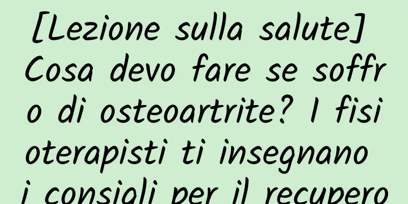 [Lezione sulla salute] Cosa devo fare se soffro di osteoartrite? I fisioterapisti ti insegnano i consigli per il recupero