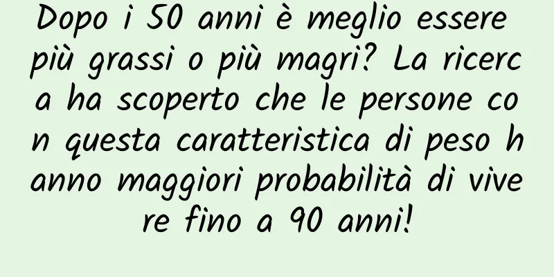 Dopo i 50 anni è meglio essere più grassi o più magri? La ricerca ha scoperto che le persone con questa caratteristica di peso hanno maggiori probabilità di vivere fino a 90 anni!