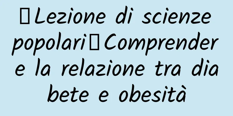 【Lezione di scienze popolari】Comprendere la relazione tra diabete e obesità