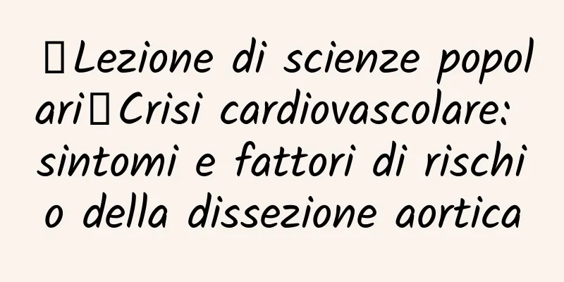 【Lezione di scienze popolari】Crisi cardiovascolare: sintomi e fattori di rischio della dissezione aortica