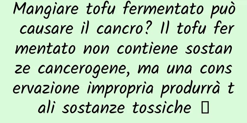 Mangiare tofu fermentato può causare il cancro? Il tofu fermentato non contiene sostanze cancerogene, ma una conservazione impropria produrrà tali sostanze tossiche →